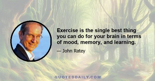 Exercise is the single best thing you can do for your brain in terms of mood, memory, and learning.