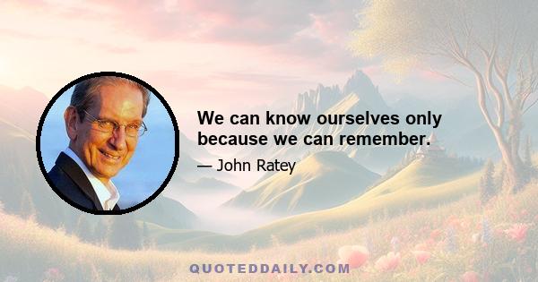 We can know ourselves only because we can remember.