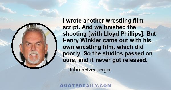 I wrote another wrestling film script. And we finished the shooting [with Lloyd Phillips]. But Henry Winkler came out with his own wrestling film, which did poorly. So the studios passed on ours, and it never got