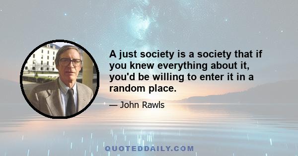 A just society is a society that if you knew everything about it, you'd be willing to enter it in a random place.