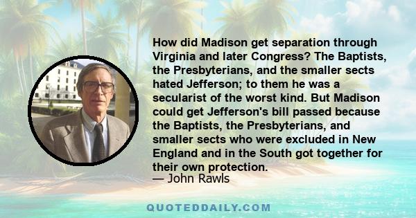 How did Madison get separation through Virginia and later Congress? The Baptists, the Presbyterians, and the smaller sects hated Jefferson; to them he was a secularist of the worst kind. But Madison could get