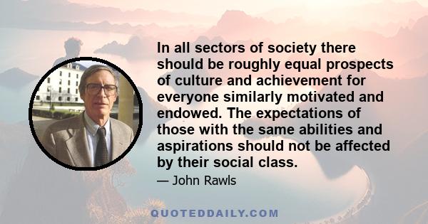 In all sectors of society there should be roughly equal prospects of culture and achievement for everyone similarly motivated and endowed. The expectations of those with the same abilities and aspirations should not be