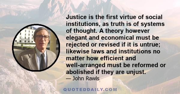 Justice is the first virtue of social institutions, as truth is of systems of thought. A theory however elegant and economical must be rejected or revised if it is untrue; likewise laws and institutions no matter how