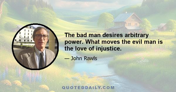 The bad man desires arbitrary power. What moves the evil man is the love of injustice.