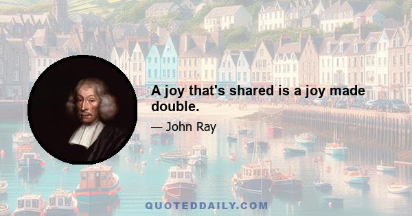 A joy that's shared is a joy made double.