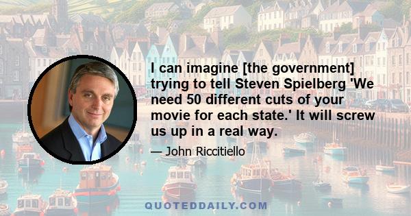 I can imagine [the government] trying to tell Steven Spielberg 'We need 50 different cuts of your movie for each state.' It will screw us up in a real way.