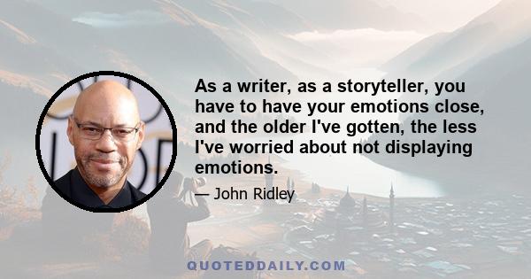 As a writer, as a storyteller, you have to have your emotions close, and the older I've gotten, the less I've worried about not displaying emotions.