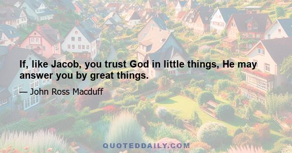 If, like Jacob, you trust God in little things, He may answer you by great things.