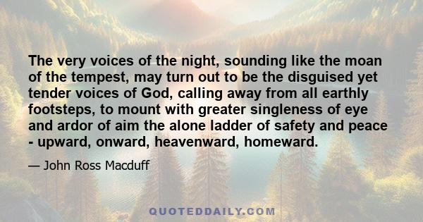 The very voices of the night, sounding like the moan of the tempest, may turn out to be the disguised yet tender voices of God, calling away from all earthly footsteps, to mount with greater singleness of eye and ardor