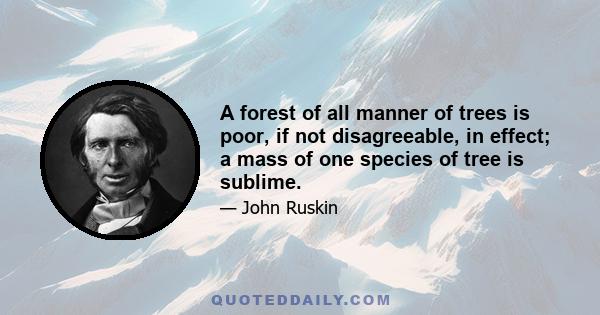 A forest of all manner of trees is poor, if not disagreeable, in effect; a mass of one species of tree is sublime.