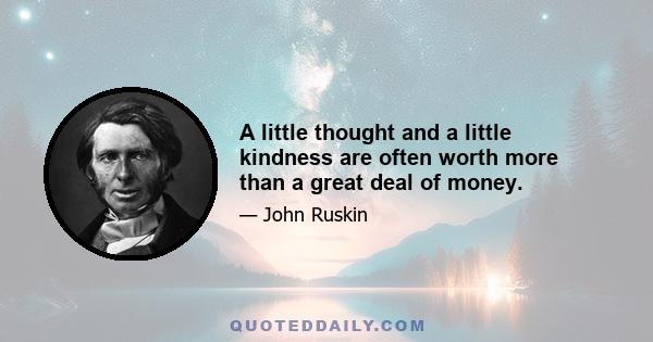 A little thought and a little kindness are often worth more than a great deal of money.