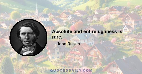 Absolute and entire ugliness is rare.
