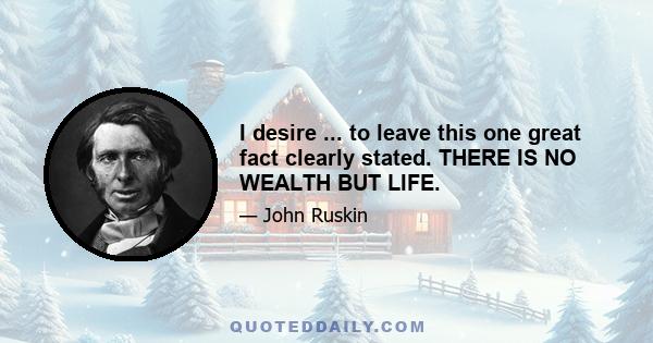 I desire ... to leave this one great fact clearly stated. THERE IS NO WEALTH BUT LIFE.