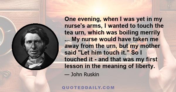 One evening, when I was yet in my nurse's arms, I wanted to touch the tea urn, which was boiling merrily ... My nurse would have taken me away from the urn, but my mother said Let him touch it. So I touched it - and