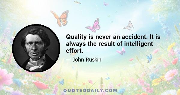 Quality is never an accident. It is always the result of intelligent effort.