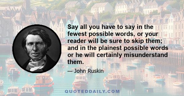 Say all you have to say in the fewest possible words, or your reader will be sure to skip them; and in the plainest possible words or he will certainly misunderstand them.