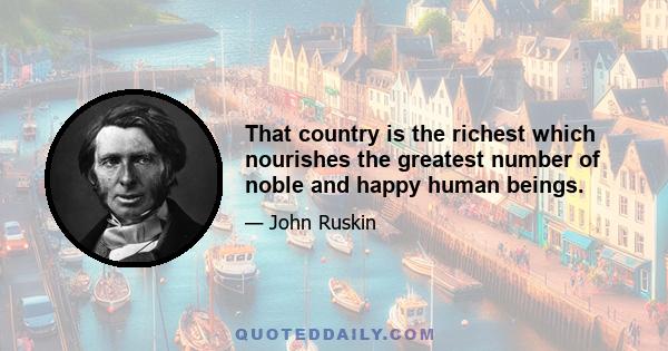 That country is the richest which nourishes the greatest number of noble and happy human beings.