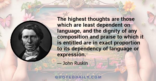 The highest thoughts are those which are least dependent on language, and the dignity of any composition and praise to which it is entitled are in exact proportion to its dependency of language or expression.