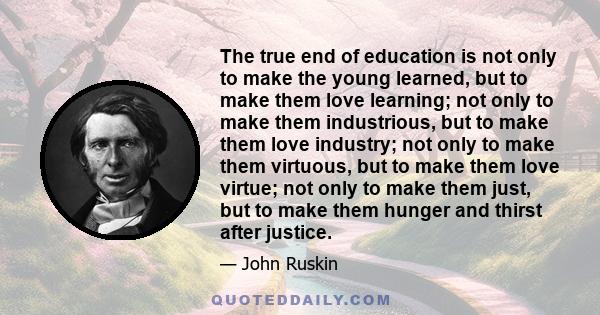 The true end of education is not only to make the young learned, but to make them love learning; not only to make them industrious, but to make them love industry; not only to make them virtuous, but to make them love