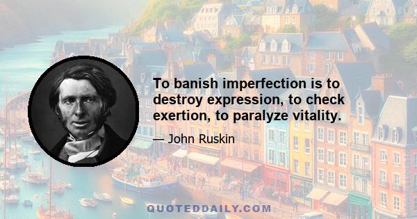 To banish imperfection is to destroy expression, to check exertion, to paralyze vitality.