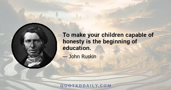 To make your children capable of honesty is the beginning of education.