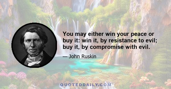 You may either win your peace or buy it: win it, by resistance to evil; buy it, by compromise with evil.