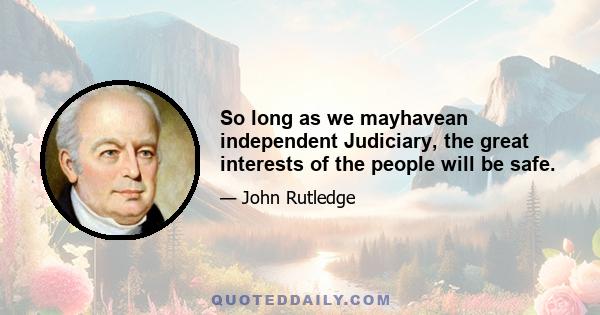 So long as we mayhavean independent Judiciary, the great interests of the people will be safe.