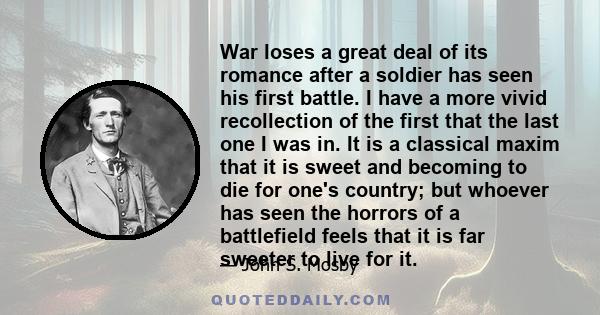 War loses a great deal of its romance after a soldier has seen his first battle. I have a more vivid recollection of the first that the last one I was in. It is a classical maxim that it is sweet and becoming to die for 