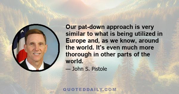 Our pat-down approach is very similar to what is being utilized in Europe and, as we know, around the world. It's even much more thorough in other parts of the world.