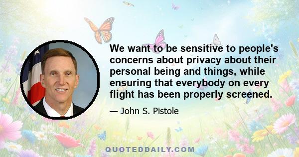 We want to be sensitive to people's concerns about privacy about their personal being and things, while ensuring that everybody on every flight has been properly screened.