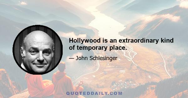 Hollywood is an extraordinary kind of temporary place.