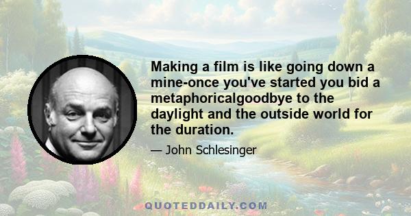 Making a film is like going down a mine-once you've started you bid a metaphoricalgoodbye to the daylight and the outside world for the duration.