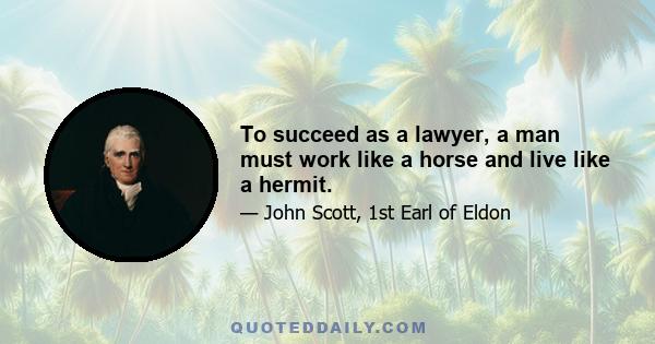 To succeed as a lawyer, a man must work like a horse and live like a hermit.