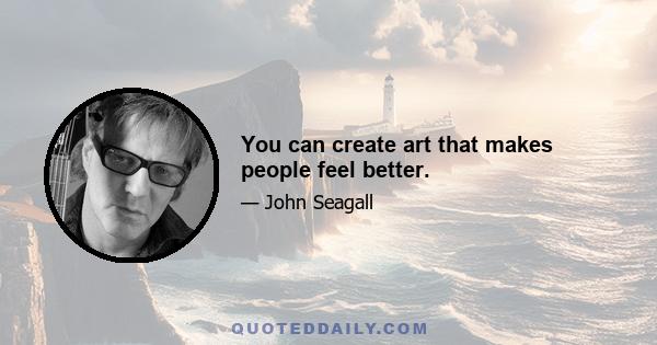 You can create art that makes people feel better.