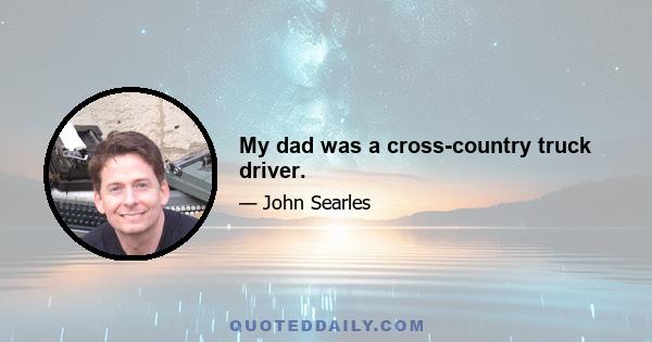 My dad was a cross-country truck driver.