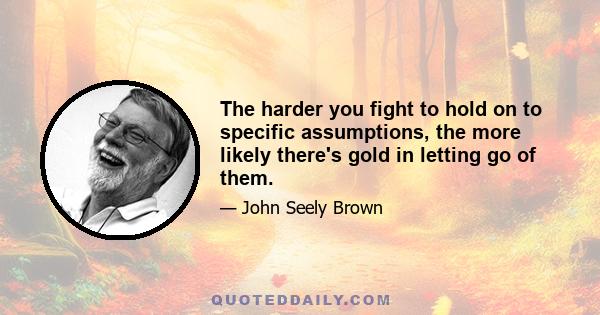 The harder you fight to hold on to specific assumptions, the more likely there's gold in letting go of them.