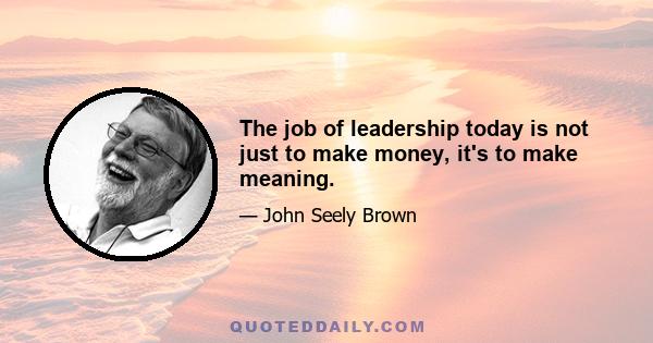 The job of leadership today is not just to make money, it's to make meaning.