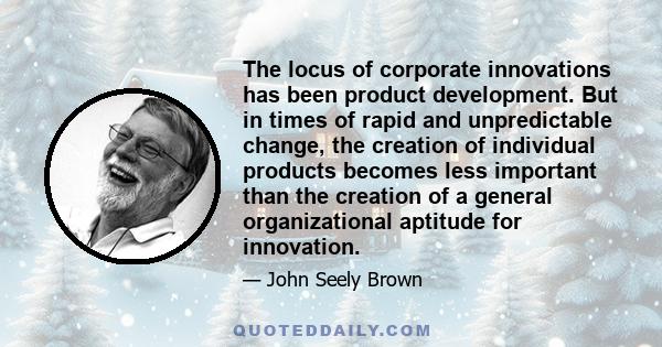 The locus of corporate innovations has been product development. But in times of rapid and unpredictable change, the creation of individual products becomes less important than the creation of a general organizational