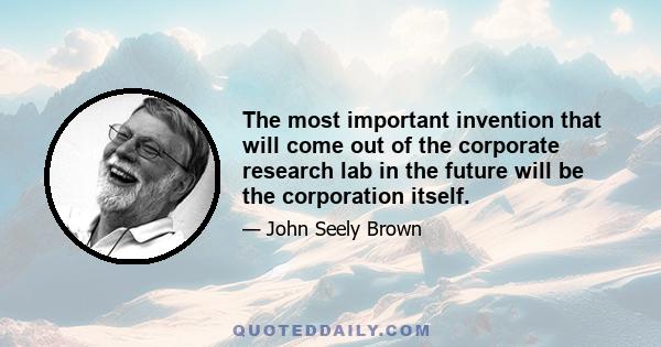 The most important invention that will come out of the corporate research lab in the future will be the corporation itself.