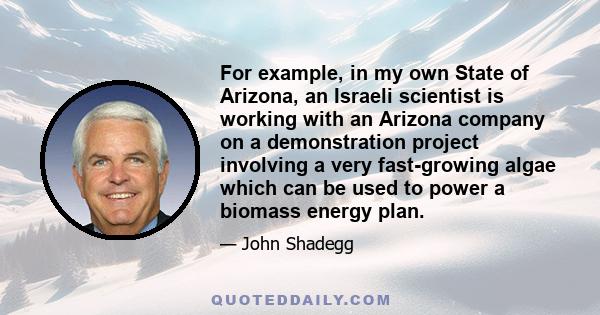 For example, in my own State of Arizona, an Israeli scientist is working with an Arizona company on a demonstration project involving a very fast-growing algae which can be used to power a biomass energy plan.