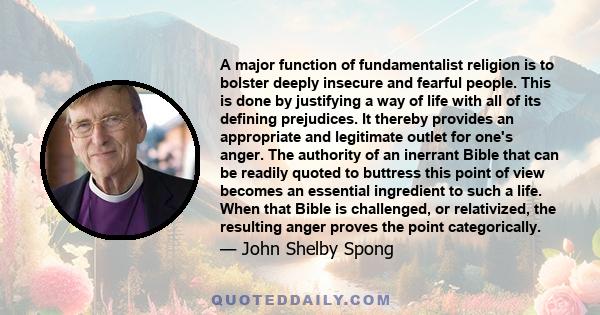 A major function of fundamentalist religion is to bolster deeply insecure and fearful people. This is done by justifying a way of life with all of its defining prejudices. It thereby provides an appropriate and