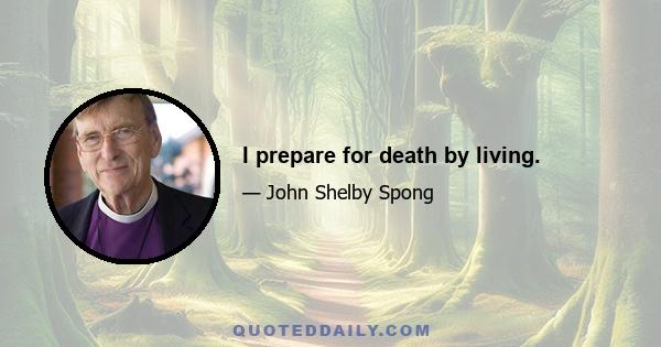 I prepare for death by living.