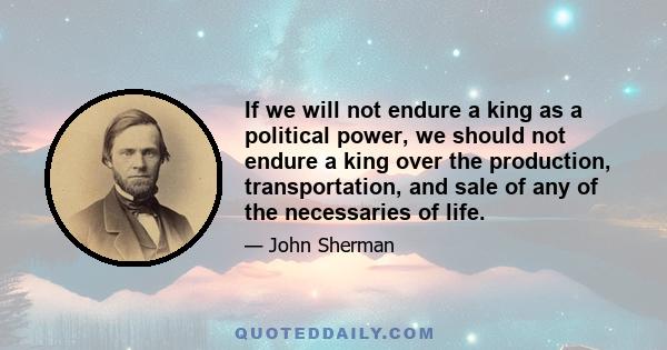 If we will not endure a king as a political power, we should not endure a king over the production, transportation, and sale of any of the necessaries of life.