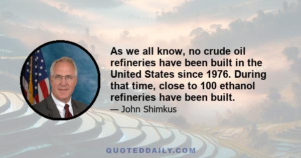 As we all know, no crude oil refineries have been built in the United States since 1976. During that time, close to 100 ethanol refineries have been built.