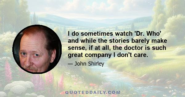 I do sometimes watch 'Dr. Who' and while the stories barely make sense, if at all, the doctor is such great company I don't care.