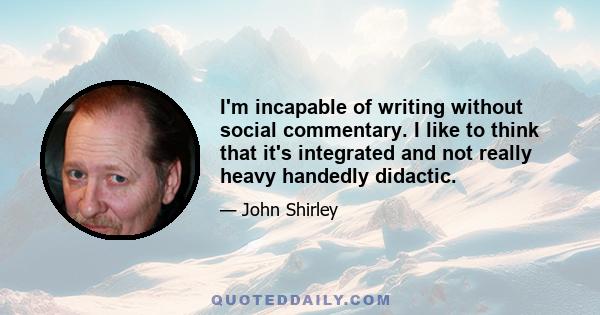 I'm incapable of writing without social commentary. I like to think that it's integrated and not really heavy handedly didactic.