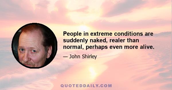 People in extreme conditions are suddenly naked, realer than normal, perhaps even more alive.