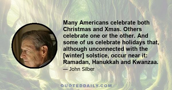 Many Americans celebrate both Christmas and Xmas. Others celebrate one or the other. And some of us celebrate holidays that, although unconnected with the [winter] solstice, occur near it: Ramadan, Hanukkah and Kwanzaa.