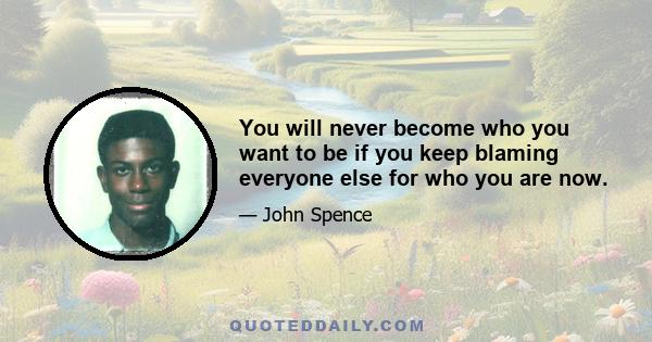 You will never become who you want to be if you keep blaming everyone else for who you are now.