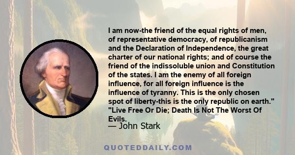 I am now-the friend of the equal rights of men, of representative democracy, of republicanism and the Declaration of Independence, the great charter of our national rights; and of course the friend of the indissoluble